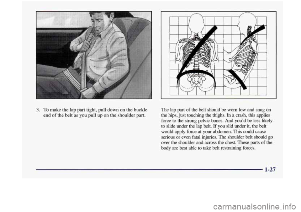 Oldsmobile Aurora 1997  Owners Manuals 3. To make the lap part  tight,  pull  down  on  the  buckle 
end 
of the  belt as  you pull  up on the  shoulder  part.  The 
lap  part  of the  belt  should  be  worn  low  and  snug  on 
the  hips,
