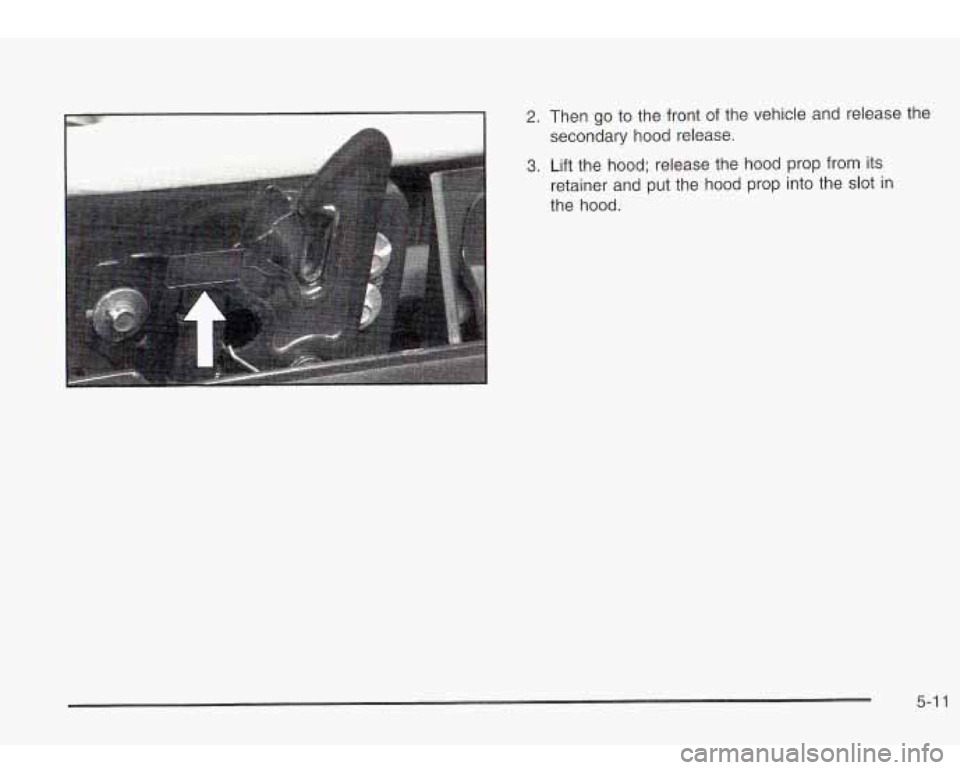 Oldsmobile Bravada 2003  Owners Manuals 2. Then go to  the front of the  vehicle  and release  the 
secondary  hood release. 
3. Lift the  hood;  release the  hood  prop  from  its 
retainer and  put  the hood  prop  into  the  slot  in 
th