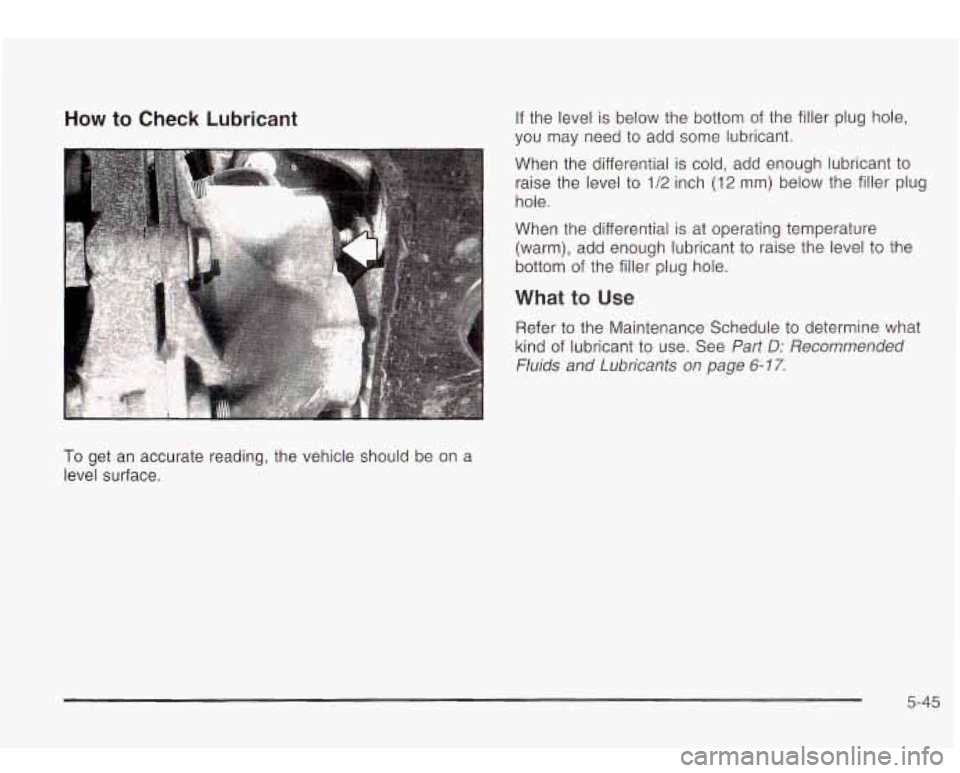 Oldsmobile Bravada 2003  Owners Manuals How to Check Lubricant 
To get  an  accurate  reading,  the  vehicle  should be  on a 
level surface.  If 
the  level is below  the bottom  of the  filler  plug  hole, 
you  may  need to  add  some lu