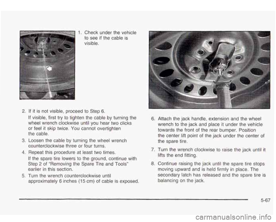 Oldsmobile Bravada 2003  Owners Manuals 1. Check  under the vehicle 
to  see 
if the cable  is 
visible. 
2. If  it is  not  visible,  proceed to  Step 6. 
If  visible,  first  try to tighten  the  cable  by turning the 
wheel  wrench  cloc