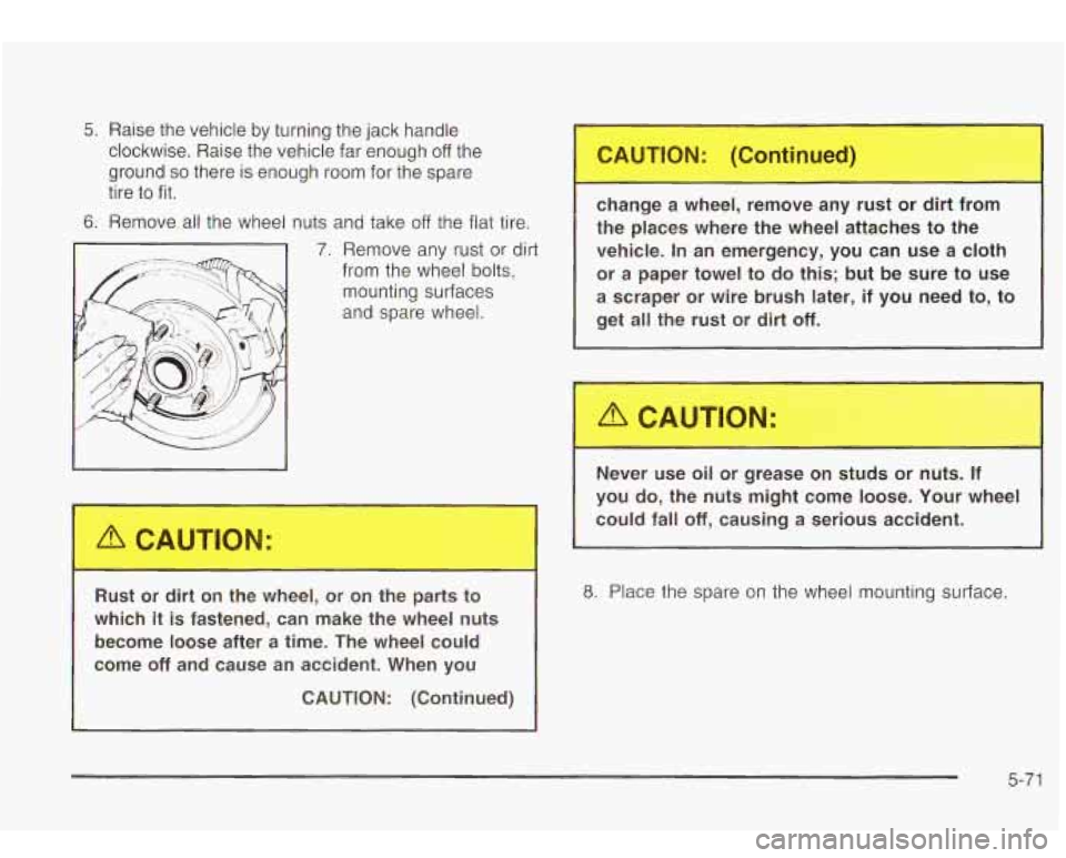 Oldsmobile Bravada 2003  Owners Manuals 5. Raise  the  vehicle by turning the jack handle 
clockwise.  Raise  the vehicle far enough 
off the 
ground 
so there  is enough room  for  the spare 
tire  to fit. 
6. Remove  all  the  wheel  nuts