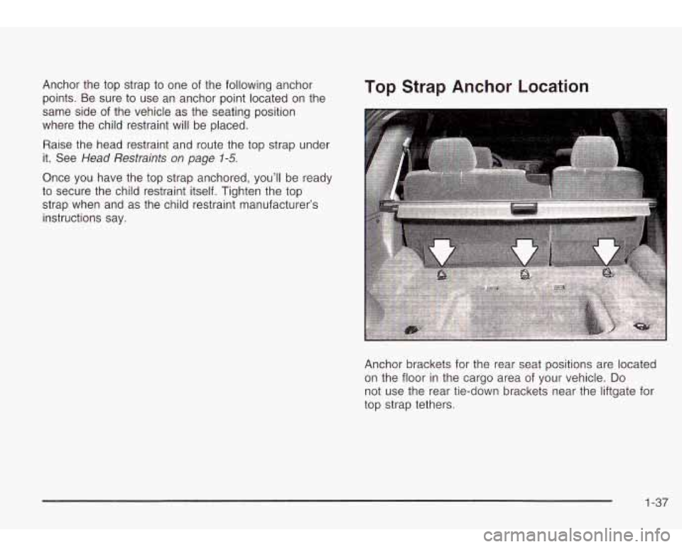 Oldsmobile Bravada 2003  Owners Manuals Anchor the top strap  to  one of the following  anchor 
points. Be  sure 
to use  an anchor point  located on the 
same  side of the  vehicle 
as the  seating  position 
where  the child  restraint wi