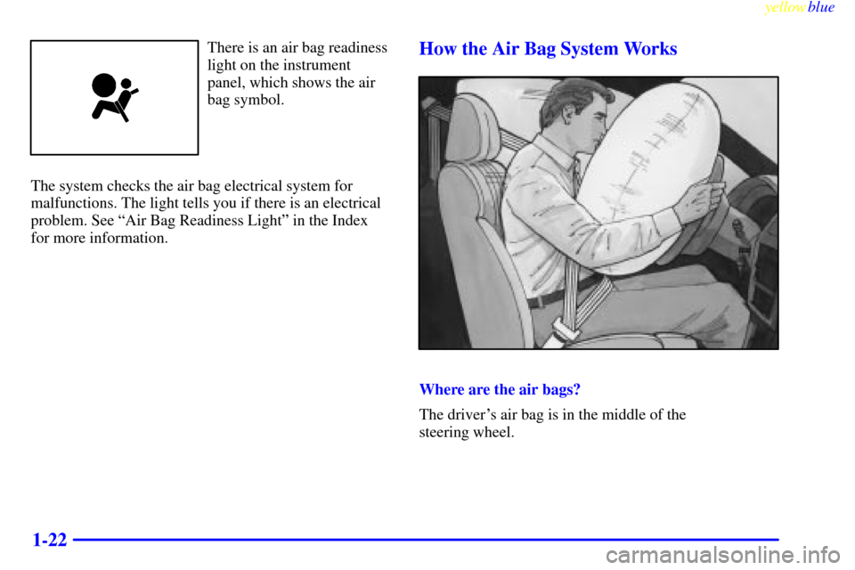 Oldsmobile Cutlass 1999  Owners Manuals yellowblue     
1-22
There is an air bag readiness
light on the instrument
panel, which shows the air
bag symbol.
The system checks the air bag electrical system for
malfunctions. The light tells you 