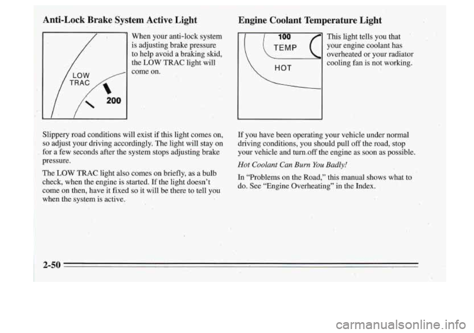 Oldsmobile Cutlass Supreme 1995  Owners Manuals Anti-Lock  Brake  System  Active  Light 
When  your  anti-lock  system 
is adjusting  brake  pressure 
to  help  avoid  a  braking  skid, 
the  LOW  TRAC  light  will 
come  on. 
Slippery  road  condi