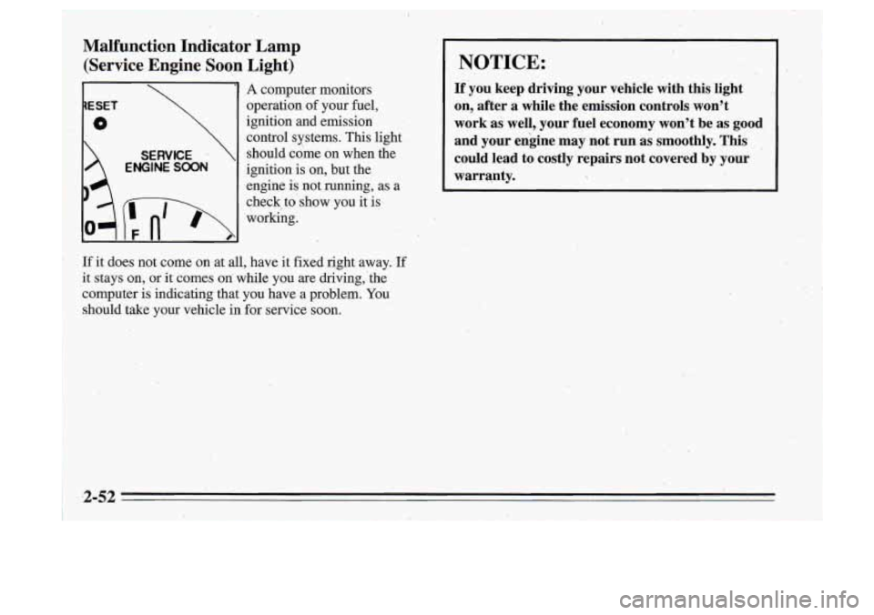 Oldsmobile Cutlass Supreme 1995  Owners Manuals ~ Malfunction  Indicator  Lamp 
(Service  Engine  Soon  Light) 
1ESET 
0 
SERVICE 
ENGINE SOON 
1 A computer  monitors 
operation  of  your  fuel, 
ignition  and  emission  control  systems.  This lig