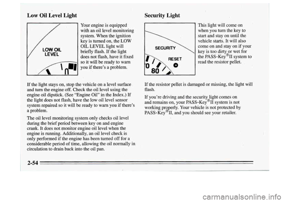 Oldsmobile Cutlass Supreme 1995 Owners Manuals .(I
Low Oil Level Light
Your engine is equipped’
wiih
an oil level monitoring
system. When the ignition
key is turned on, the
LOW
V
LOW.O(L
LEVEL
OIL LEVEL light will
briefly Oldsmobile Cutlass Supreme 1995 Owners Manuals .(I
Low Oil Level Light
Your engine is equipped’
wiih
an oil level monitoring
system. When the ignition
key is turned on, the
LOW
V
LOW.O(L
LEVEL
OIL LEVEL light will
briefly