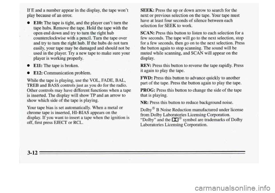 Oldsmobile Cutlass Supreme 1995 Owners Manuals If E and a number appear in the display, the tape won’t
play because of an error.
E10: The tape is tight, and the player can’t turn the
tape hubs. Remove the tape. Hold Oldsmobile Cutlass Supreme 1995 Owners Manuals If E and a number appear in the display, the tape won’t
play because of an error.
E10: The tape is tight, and the player can’t turn the
tape hubs. Remove the tape. Hold