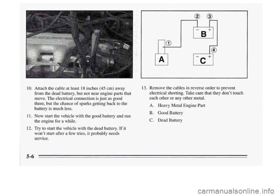 Oldsmobile Cutlass Supreme 1995  Owners Manuals 10. Attach  the  cable  at  least 18 inches (45 cm)  away 
from  the  dead  battery,  but  not  near  engine parts  that 
move.  The electrical  connection 
is just  as goad 
there,  but  the  chance 