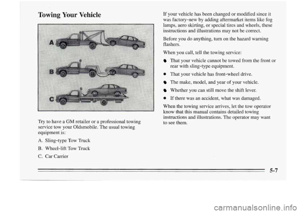 Oldsmobile Cutlass Supreme 1995  Owners Manuals Towing Your Vehicle 
Try  to have a GM retailer  or  a  professional  towing 
service  tow  your  Oldsmobile. The  usual  towing 
equipment is: 
A. Sling-type  Tow Truck 
B. Wheel-lift  Tow Truck 
C. 