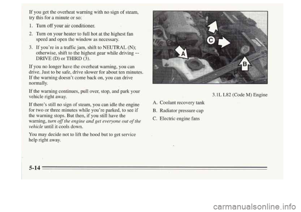 Oldsmobile Cutlass Supreme 1995 Owners Manuals If you get the overheat warning with no sign of steam,
tw this for a minute or
so:
1. Turn off your air conditioner.
2. Turn on your heater to full hot at the highest fan Oldsmobile Cutlass Supreme 1995 Owners Manuals If you get the overheat warning with no sign of steam,
tw this for a minute or
so:
1. Turn off your air conditioner.
2. Turn on your heater to full hot at the highest fan