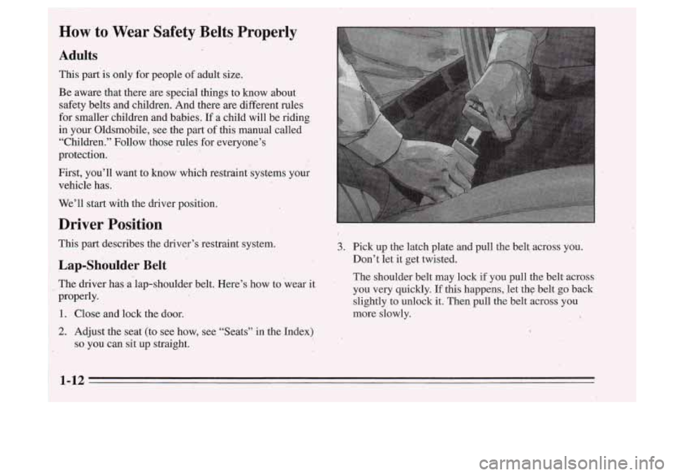 Oldsmobile Cutlass Supreme 1995  Owners Manuals How to  ,Wear  Safety  Belts  Properlv 
Adults 
This part is anly for people of adult  size. 
Be  aware  that  there  are  special  things,to 
know about 
safety,  belts  and  children.  And  there  a