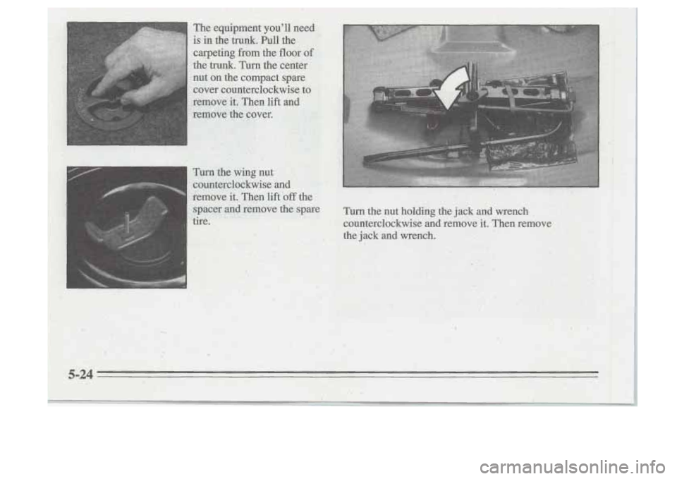 Oldsmobile Cutlass Supreme 1995  Owners Manuals I 
” I 
Turnthe Wing nut ’ 
-counterclockwise  and ,. 
spacer .m@ qernoye the spare 
‘tire. ..  . Turn the nut  holding  the jack and wrench. , 
counterclockwise and remove ,it. Then  remove , 
