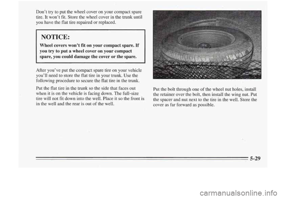 Oldsmobile Cutlass Supreme 1995  Owners Manuals i- 
I 
Don’t try to put  the  wheel  cover on  your  compact  spare 
tire.  It  won’t  fit. Store the  wheel  cover in the  trunk  until 
you  have  the flat tire  repaired  or  replaced. 
NOTICE: