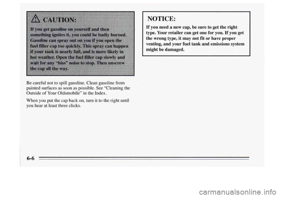 Oldsmobile Cutlass Supreme 1995  Owners Manuals Be careful  not to spill  gasoline.  Clean  gasoline from 
painted  surfaces  as soon as  possible.  See “Cleaning  the 
Outside 
of Your Oldsmobile”  in  the.  Index. 
I 
~ NOTICE: 
t. 
If you  n