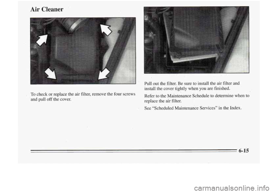 Oldsmobile Cutlass Supreme 1995  Owners Manuals Air Cleaner 
Pull out the  filter.  Be sure  to  install  the  air  filter  and 
install  the  cover  tightly  when  you  are finished. 
To check  or replace  the  air filter,  remove  the four  screw