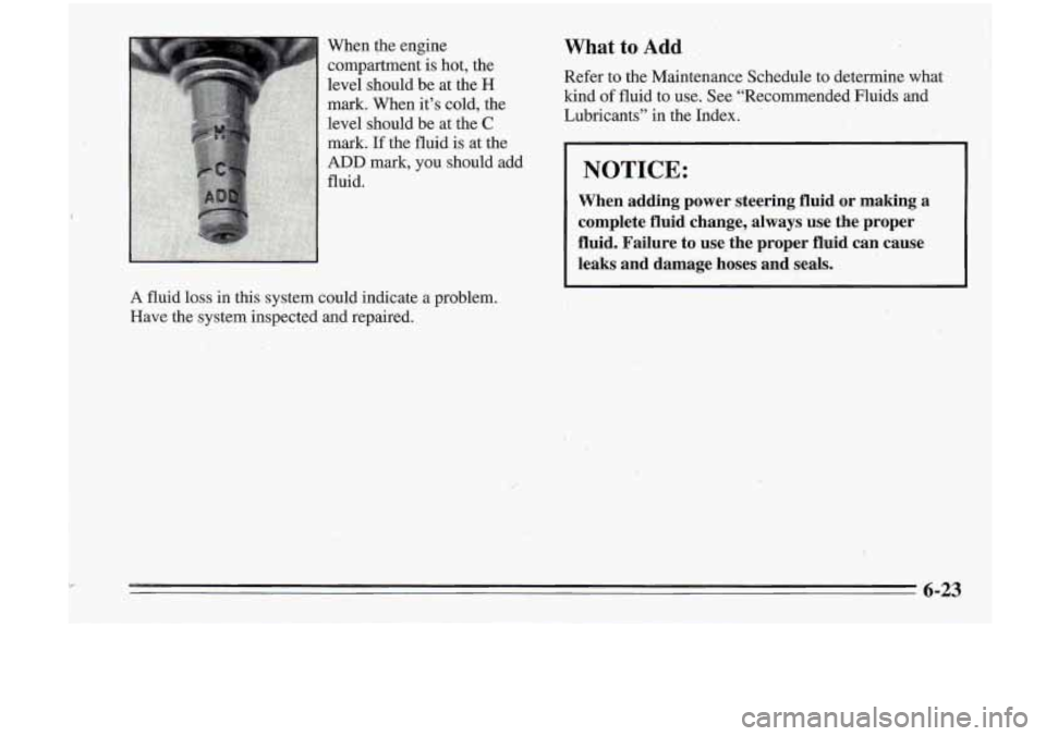 Oldsmobile Cutlass Supreme 1995  Owners Manuals When the engine 
compartment is  hot,  the 
level  should be  at  the 
H 
mark.  When  it’s cold, the 
level  should be at the 
C 
What to Add 
Refer  to  the Maintenance Schedule to determine  what