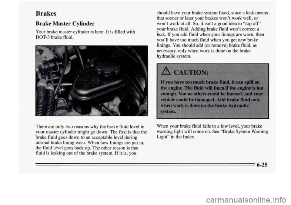 Oldsmobile Cutlass Supreme 1995 Owners Manuals Brakes
Brake Master Cylinder
Your brake master cylinder is here. It is filled with
DOT-3 brake fluid. should
have your brake system fixed, since a leak means
that sooner or lat Oldsmobile Cutlass Supreme 1995 Owners Manuals Brakes
Brake Master Cylinder
Your brake master cylinder is here. It is filled with
DOT-3 brake fluid. should
have your brake system fixed, since a leak means
that sooner or lat