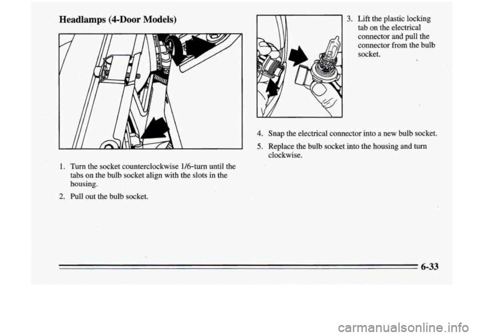 Oldsmobile Cutlass Supreme 1995  Owners Manuals Headlamps (4-DOOr Models) 
1.  Turn  the  socket  c0,unterclockwise  1/6-turn  until  the tabs 
on jhe  bulb  socket  align  with  the  slots  in the 
housing. 
2. Pull  out  the  bulb socket. 
3. Li