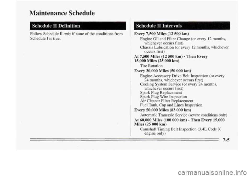 Oldsmobile Cutlass Supreme 1995  Owners Manuals Maintenance  Schedule 
Schedule II~Definition 
Follow  Schedule II only if  none of the  conditions  from 
Schedule 
I is  true. 
I 
1:; S.chedule  11.  Intervals (1, a 1 k I , 
Every  7,500  Miles,(l