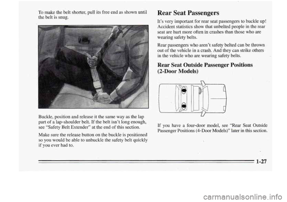 Oldsmobile Cutlass Supreme 1995  Owners Manuals To make the belt  shorter,  pull its free end  as  shown  until, 
the  belt  is 
snug. 
Buckle,  position  and  release it the same way as the  lap 
part  of a  lap-shoulder  belt. If the  belt  isn