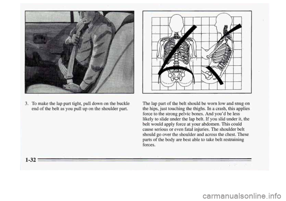 Oldsmobile Cutlass Supreme 1995  Owners Manuals 3. To make  the lap part  tight,  pull  down  on  the  buckle 
end 
of the  belt  as  you  pull  up on the  shoulder  part. .. 
The  lap  part  of the  belt  should  be .worn low  and  snug  on 
the  