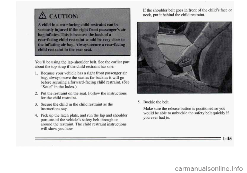 Oldsmobile Cutlass Supreme 1995  Owners Manuals You’ll be using the  lap-shoulder  belt.  See the earlier  part 1, 
about the  top strap  if the  child  restraint  has one. 
1. Because  your  vehicle  has  a  right  fibnt passenger air 
bag,  alw