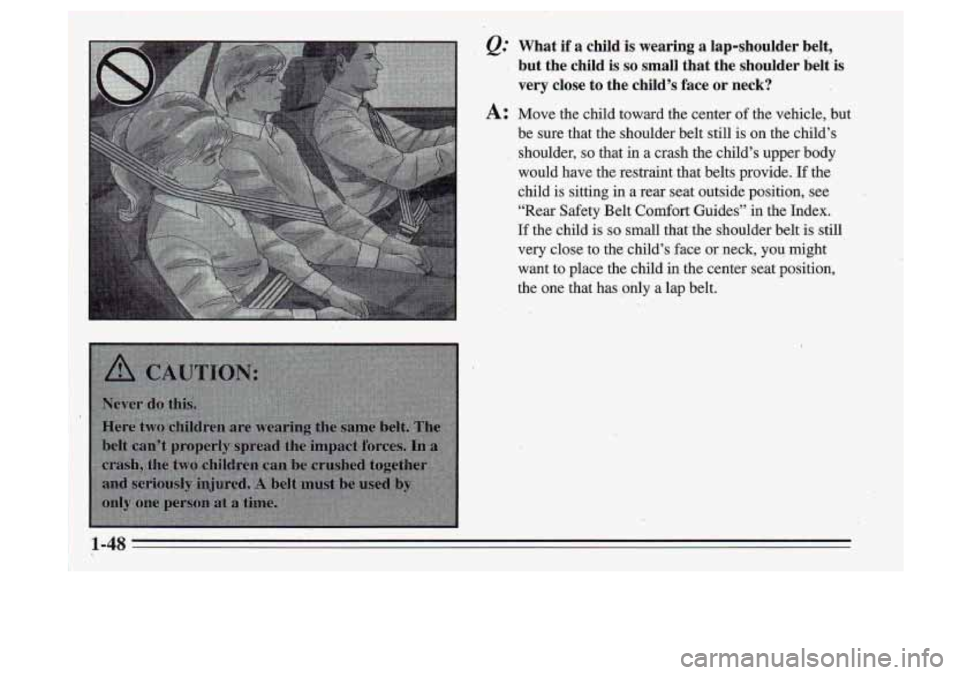 Oldsmobile Cutlass Supreme 1995  Owners Manuals , &.’ What  if a childis  wearing  a  lap-shoulder  belt, 
but  the  child  is 
so small  that  the  shoulder  belt  is 
very  close  to  the 
child’s face  or  neck? 
A: Move  the  child  toward 