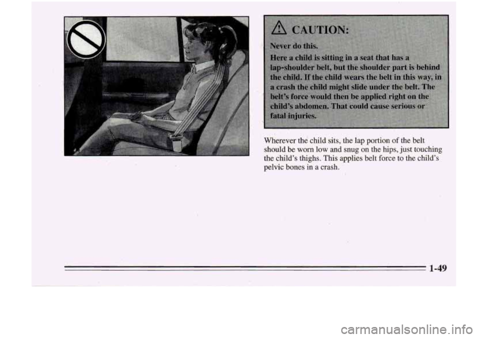 Oldsmobile Cutlass Supreme 1995  Owners Manuals Wherever the child  sits;  the  lap  portion of the  belt 
should  be 
worn low and  snug  on the hips, just  touching 
the child’s  thighs.  This applies  belt  force to the  child’s 
pelvic  bon