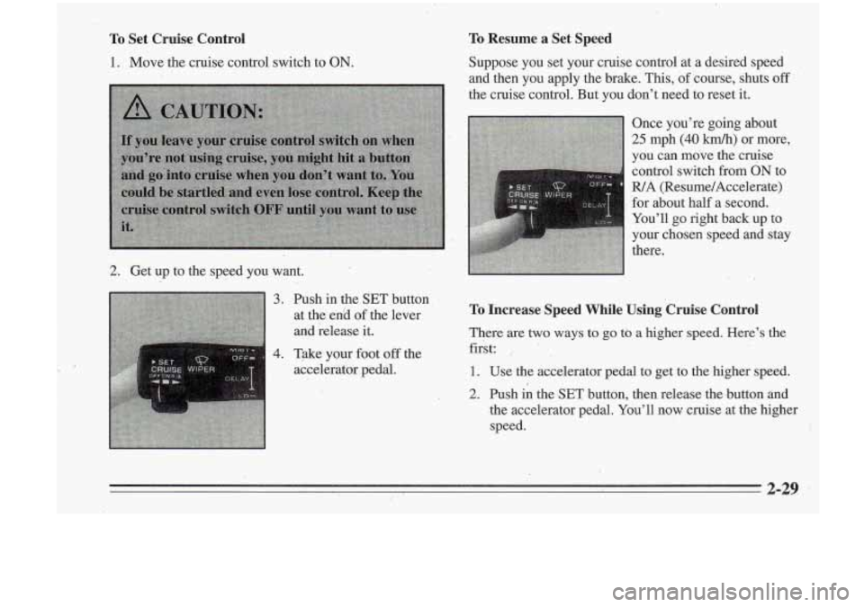 Oldsmobile Cutlass Supreme 1995  Owners Manuals To Set  Cruise  Control To Resume a Set  Speed 
1. Move the cruise control switch to ON. Suppose  you  set  your  cruise control  at  a  desired  speed 
and  then  you  apply  the brake.  This, 
of co
