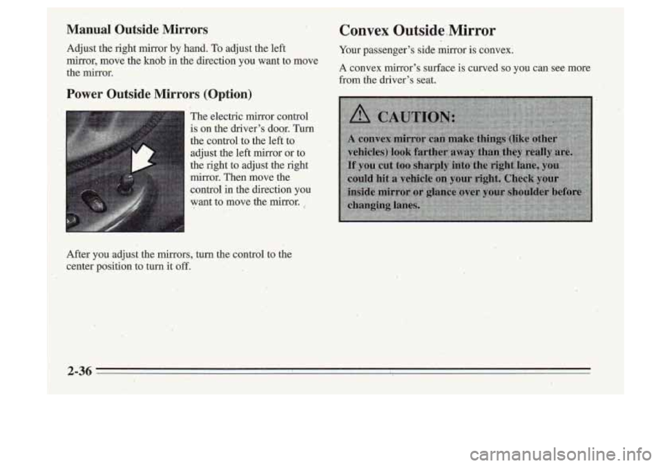 Oldsmobile Cutlass Supreme 1995  Owners Manuals 1 Manual  Outside  ,Mirrors 
Adjust  the  right  mirror by hand. To adjust  the  left 
mirror,  move  the 
knob in  the  direction  you  want  to  move 
the  mirror. 
Power  Outside  Mirrors  (Option)