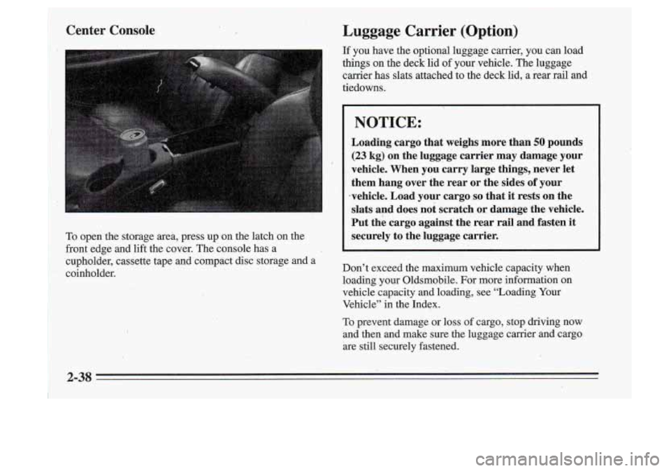 Oldsmobile Cutlass Supreme 1995 Owners Manuals Center Console
To open the storage area, press up on the latch on the
Luggage Carrier (Option)
If you have the optional luggage carrier, you can load
things on the deck lid o Oldsmobile Cutlass Supreme 1995 Owners Manuals Center Console
To open the storage area, press up on the latch on the
Luggage Carrier (Option)
If you have the optional luggage carrier, you can load
things on the deck lid o