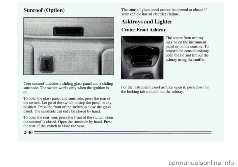 Oldsmobile Cutlass Supreme 1995  Owners Manuals Sunroof  (Option) 
Your  sunroof  includes  a  sliding  glass  panel  and  a  sliding sunshade.  The  switch  works  only  when  the  ignition  is 
on. 
To  open  the  glass  panel  and  sunshade,  pr