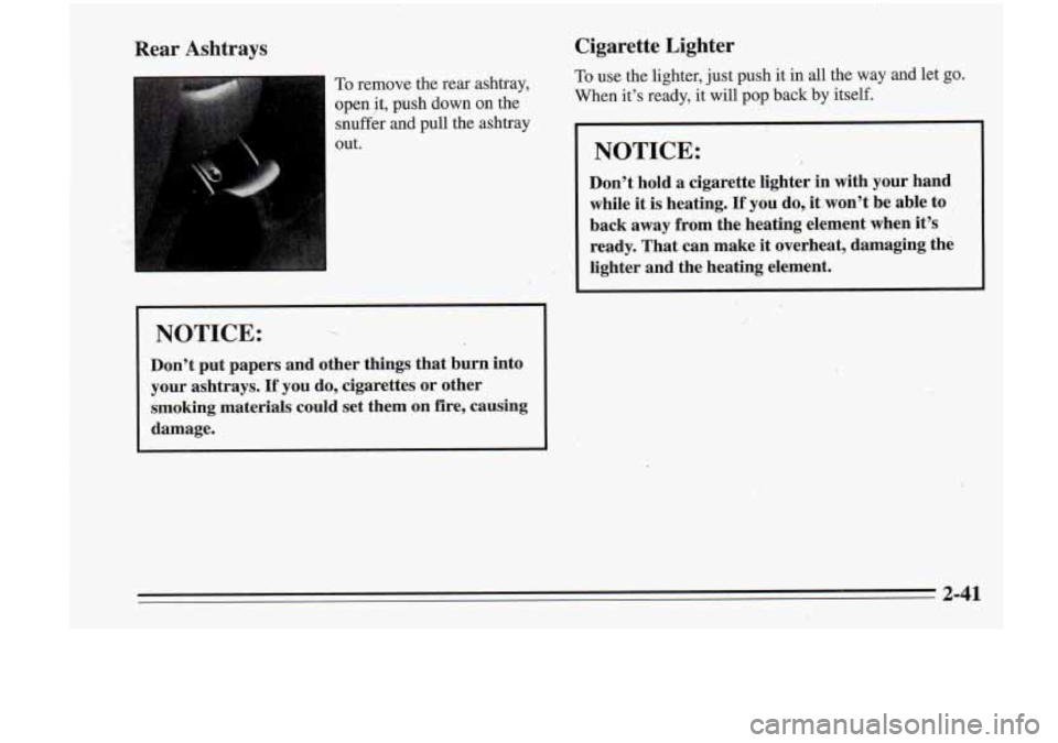 Oldsmobile Cutlass Supreme 1995  Owners Manuals Rear  Ashtrays 
To remove the  rear  ashtray, -- 
I open it, push  down on the 
snuffer  and  pull  the  ashtray 
out. 
NOTICE: ~ 
Don’t  put  papers  and  other  things that  burn  into 
your  asht