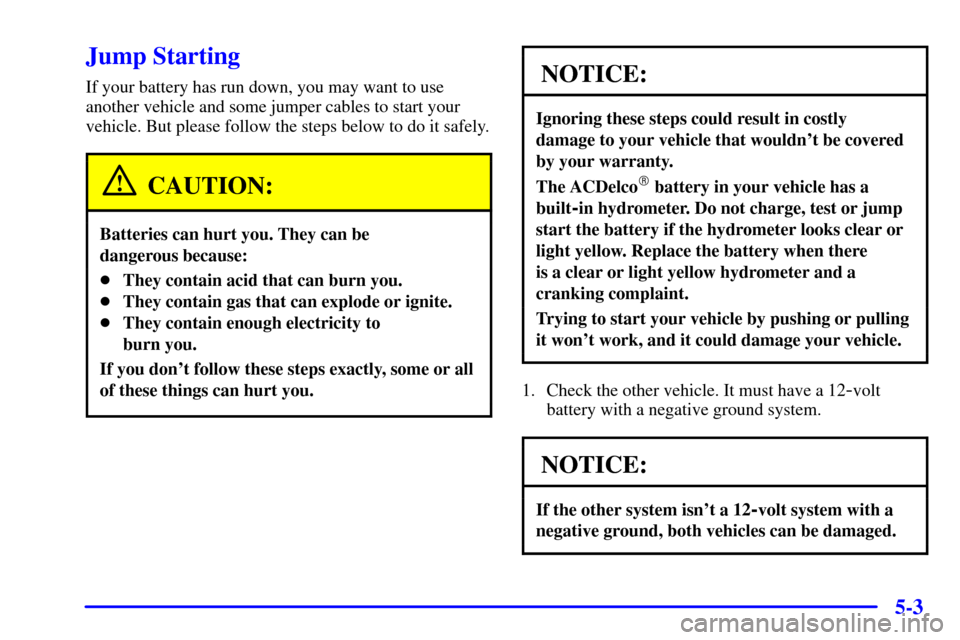 Oldsmobile Intrigue 2000 Owners Manuals 5-3
Jump Starting
If your battery has run down, you may want to use
another vehicle and some jumper cables to start your
vehicle. But please follow the steps below to do it safely.
CAUTION:
Batteries Oldsmobile Intrigue 2000 Owners Manuals 5-3
Jump Starting
If your battery has run down, you may want to use
another vehicle and some jumper cables to start your
vehicle. But please follow the steps below to do it safely.
CAUTION:
Batteries