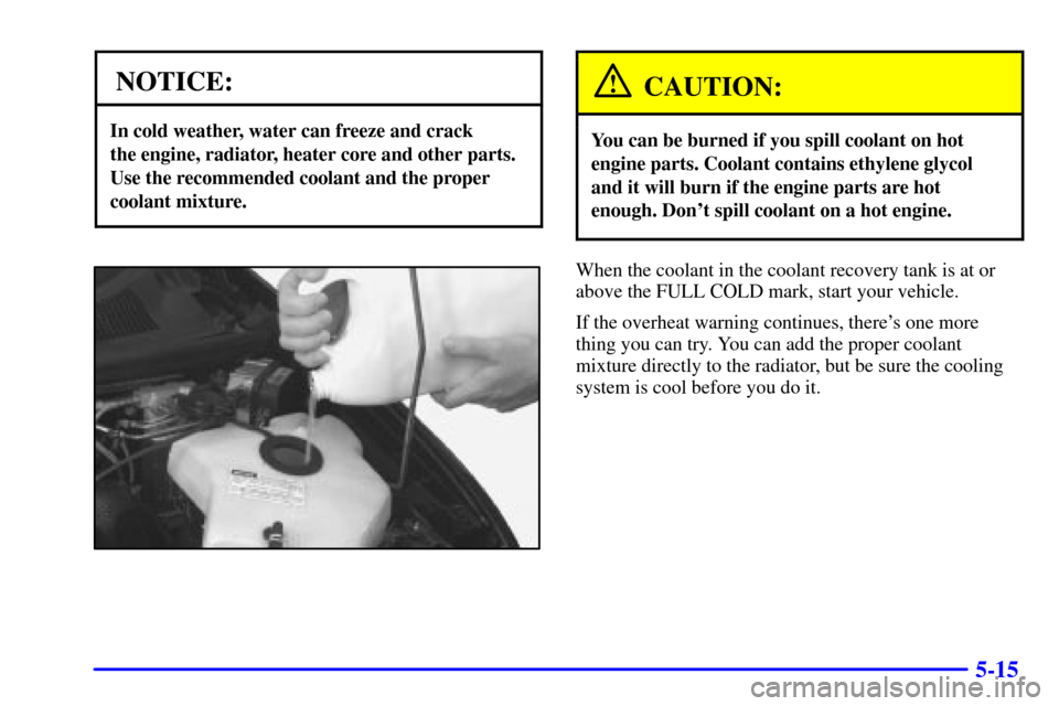 Oldsmobile Silhouette 2002  Owners Manuals 5-15
NOTICE:
In cold weather, water can freeze and crack 
the engine, radiator, heater core and other parts.
Use the recommended coolant and the proper
coolant mixture.
CAUTION:
You can be burned if y