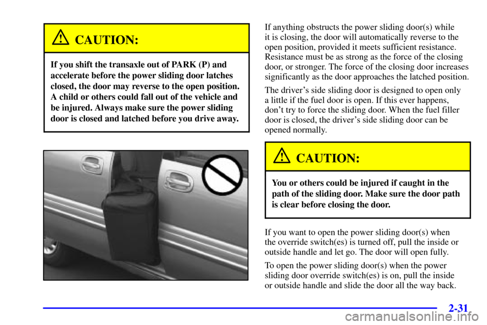 Oldsmobile Silhouette 2001  Owners Manuals 2-31
CAUTION:
If you shift the transaxle out of PARK (P) and
accelerate before the power sliding door latches
closed, the door may reverse to the open position.
A child or others could fall out of the