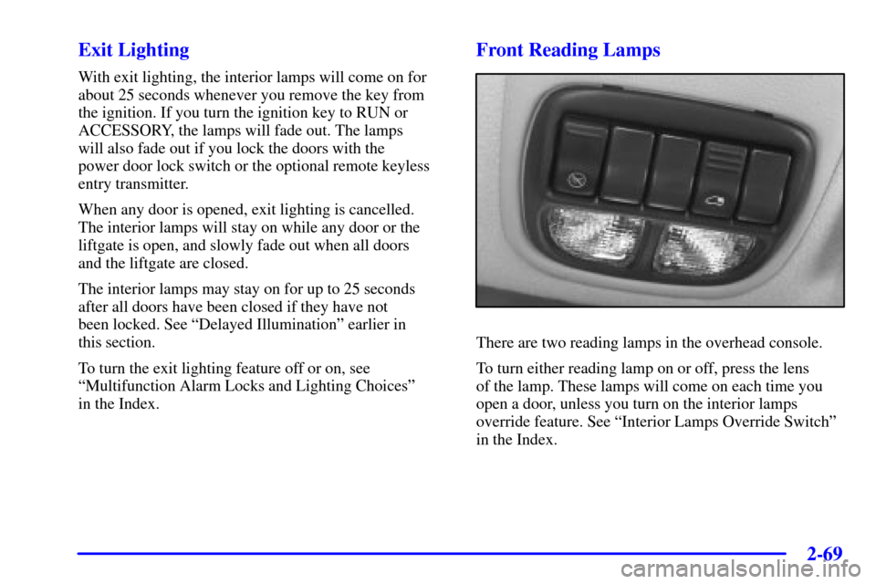 Oldsmobile Silhouette 2001 Owners Manuals 2-69
Exit Lighting
With exit lighting, the interior lamps will come on for
about 25 seconds whenever you remove the key from
the ignition. If you turn the ignition key to RUN or
ACCESSORY, the lamps w Oldsmobile Silhouette 2001 Owners Manuals 2-69
Exit Lighting
With exit lighting, the interior lamps will come on for
about 25 seconds whenever you remove the key from
the ignition. If you turn the ignition key to RUN or
ACCESSORY, the lamps w