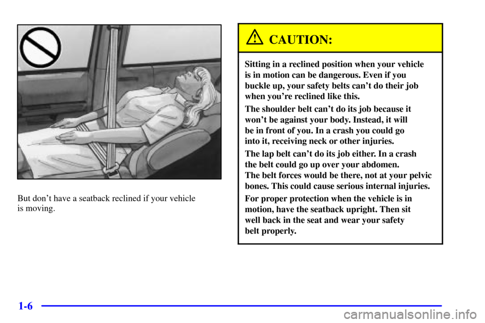 Oldsmobile Silhouette 2001  Owners Manuals 1-6
But dont have a seatback reclined if your vehicle 
is moving.
CAUTION:
Sitting in a reclined position when your vehicle 
is in motion can be dangerous. Even if you 
buckle up, your safety belts c