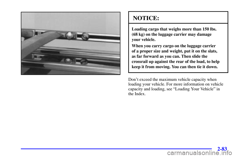 Oldsmobile Silhouette 2001  Owners Manuals 2-83
NOTICE:
Loading cargo that weighs more than 150 lbs. 
(68 kg) on the luggage carrier may damage 
your vehicle.
When you carry cargo on the luggage carrier 
of a proper size and weight, put it on 