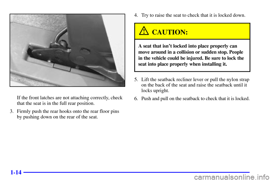 Oldsmobile Silhouette 2001  Owners Manuals 1-14
If the front latches are not attaching correctly, check
that the seat is in the full rear position.
3. Firmly push the rear hooks onto the rear floor pins
by pushing down on the rear of the seat.