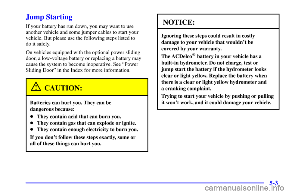 Oldsmobile Silhouette 2001 Owners Manuals 5-3
Jump Starting
If your battery has run down, you may want to use
another vehicle and some jumper cables to start your
vehicle. But please use the following steps listed to
do it safely.
On vehicle Oldsmobile Silhouette 2001 Owners Manuals 5-3
Jump Starting
If your battery has run down, you may want to use
another vehicle and some jumper cables to start your
vehicle. But please use the following steps listed to
do it safely.
On vehicle