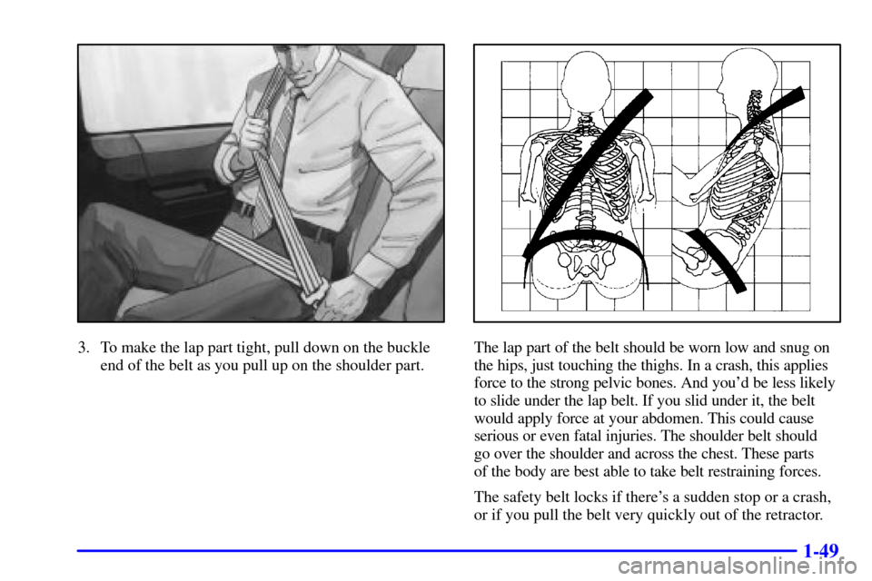 Oldsmobile Silhouette 2001  Owners Manuals 1-49
3. To make the lap part tight, pull down on the buckle
end of the belt as you pull up on the shoulder part.The lap part of the belt should be worn low and snug on
the hips, just touching the thig