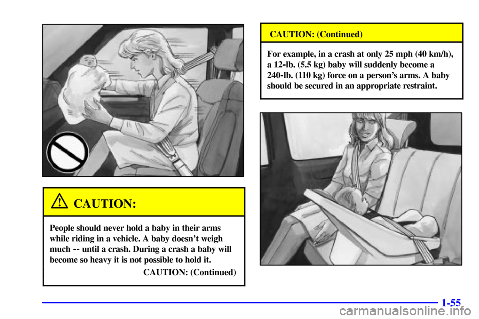 Oldsmobile Silhouette 2001  Owners Manuals 1-55
CAUTION:
People should never hold a baby in their arms
while riding in a vehicle. A baby doesnt weigh
much 
-- until a crash. During a crash a baby will
become so heavy it is not possible to hol