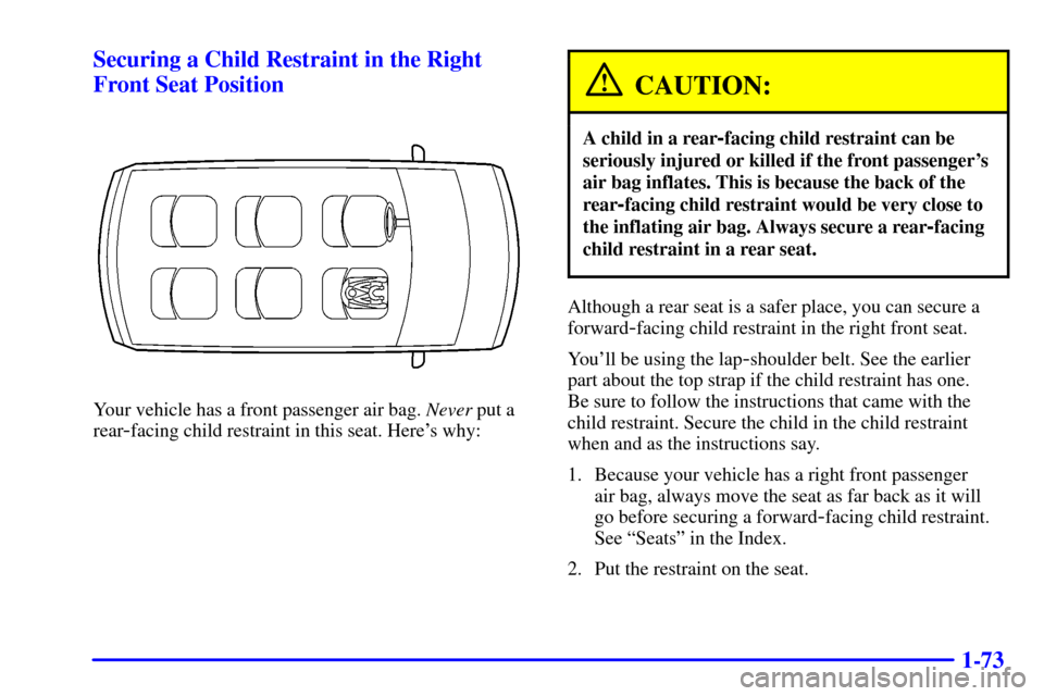 Oldsmobile Silhouette 2001  Owners Manuals 1-73 Securing a Child Restraint in the Right
Front Seat Position
Your vehicle has a front passenger air bag. Never put a
rear
-facing child restraint in this seat. Heres why:
CAUTION:
A child in a re
