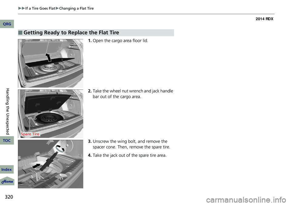 Acura RDX 2014  Owners Manual 320
uuIf a Tire Goes Flat uChanging a Flat Tire
Handling the Unexpected
1. Open the cargo area floor lid.
2. Take the wheel nut wrench and jack handle 
bar out of the cargo area.
3. Unscrew the wing b