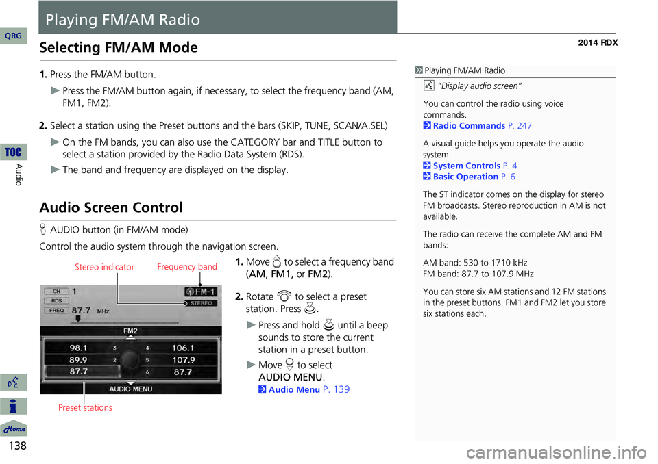 Acura RDX 2014 Navigation Manual 138
Audio
Playing FM/AM Radio
Selecting FM/AM Mode
1.Press the FM/AM button.
Press the FM/AM button again, if necessary, to select the frequency band (AM,
FM1, FM2).
2. Select a station using the Acura RDX 2014 Navigation Manual 138
Audio
Playing FM/AM Radio
Selecting FM/AM Mode
1.Press the FM/AM button.
Press the FM/AM button again, if necessary, to select the frequency band (AM,
FM1, FM2).
2. Select a station using the