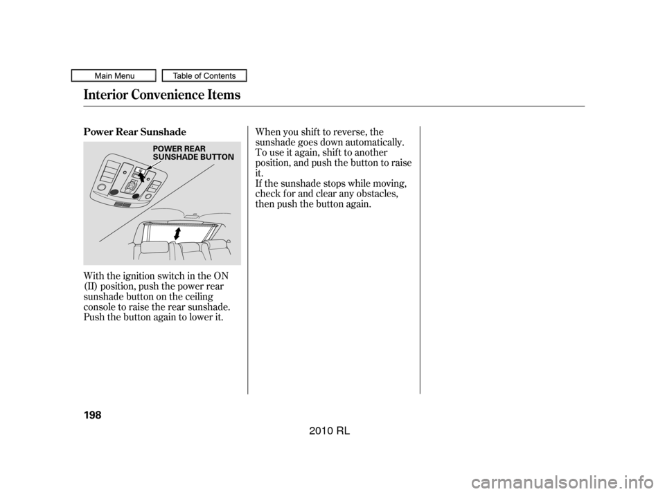 Acura RL 2010  Owners Manual When you shif t to reverse, the
sunshade goes down automatically.
To use it again, shif t to another
position, and push the button to raise
it.
If the sunshade stops while moving,
check for and clear 