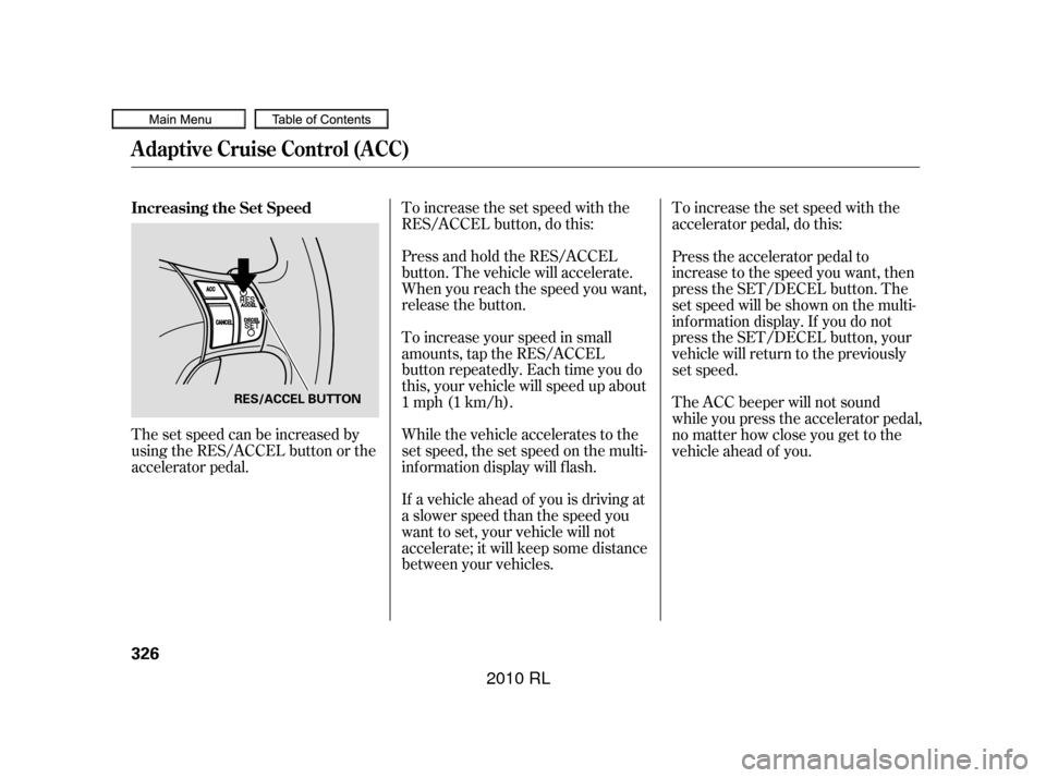Acura RL 2010  Owners Manual The set speed can be increased by
using the RES/ACCEL button or the
accelerator pedal.To increase the set speed with the
RES/ACCEL button, do this:
Press and hold the RES/ACCEL
button. The vehicle wil