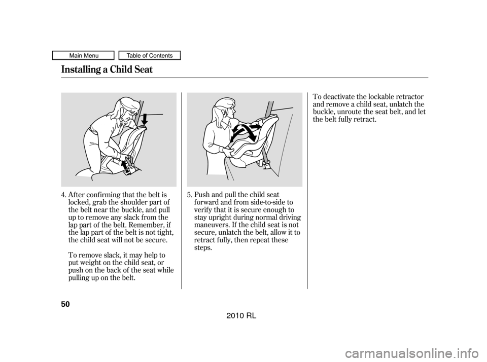 Acura RL 2010  Owners Manual To deactivate the lockable retractor
andremoveachildseat,unlatchthe
buckle, unroute the seat belt, and let
the belt fully retract.
Push and pull the child seat
f orward and f rom side-to-side to
verif
