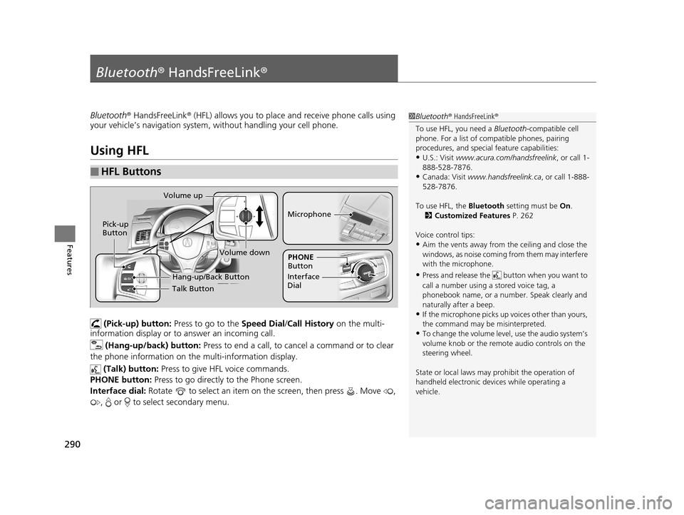 Acura RLX 2017 Owners Manual 290
Features
Bluetooth® HandsFreeLink ®
Bluetooth® HandsFreeLink ® (HFL) allows you to place and receive phone calls using
your vehicle’s navigation system, without handling your cell phone.
Us Acura RLX 2017 Owners Manual 290
Features
Bluetooth® HandsFreeLink ®
Bluetooth® HandsFreeLink ® (HFL) allows you to place and receive phone calls using
your vehicle’s navigation system, without handling your cell phone.
Us
